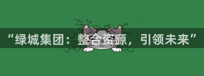 和记电讯APP官网充值：“绿城集团：整合资源，引领未来”