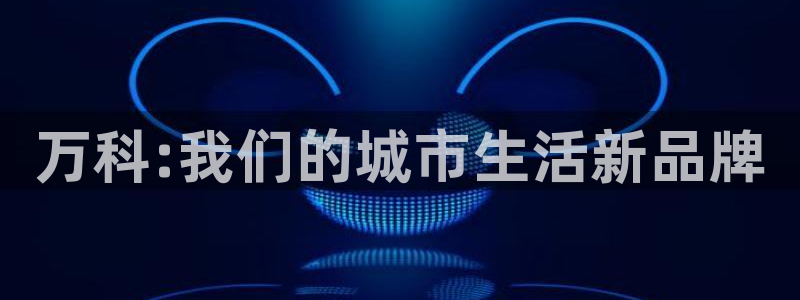 武汉和记黄埔官网：万科:我们的城市生活新品牌