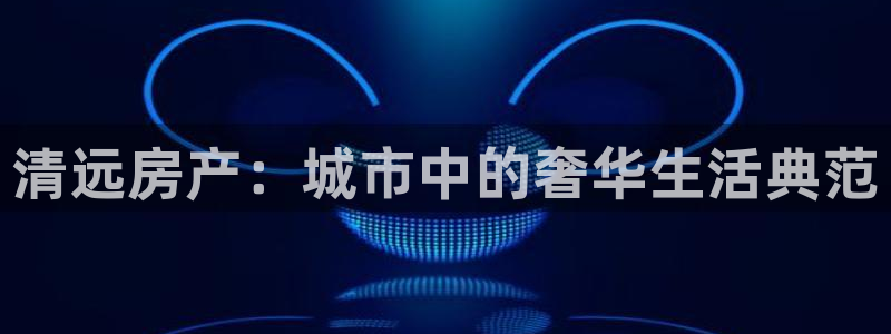 和记怡情官网电话：清远房产：城市中的奢华生活典范