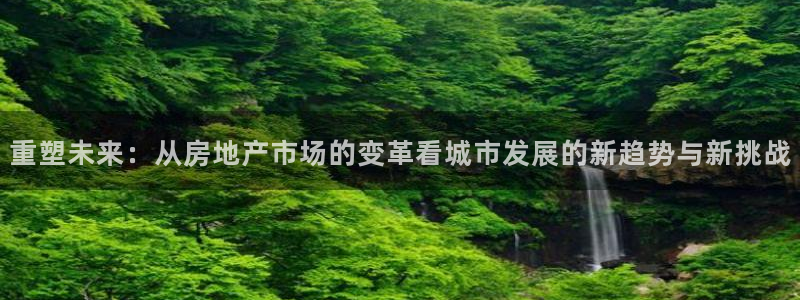 和记娱解答h88285官网：重塑未来：从房地产市场的变革看城