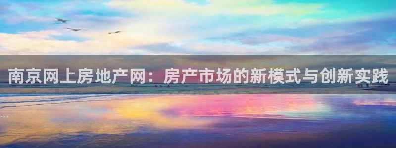 和记娱乐怡情官网：南京网上房地产网：房产市场的新模式与创新实