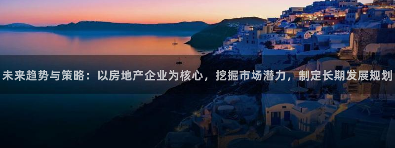 香港和记3电讯官网：未来趋势与策略：以房地产企业为核心，挖掘
