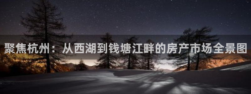 和记娱技精h88285官网：聚焦杭州：从西湖到钱塘江畔的房产