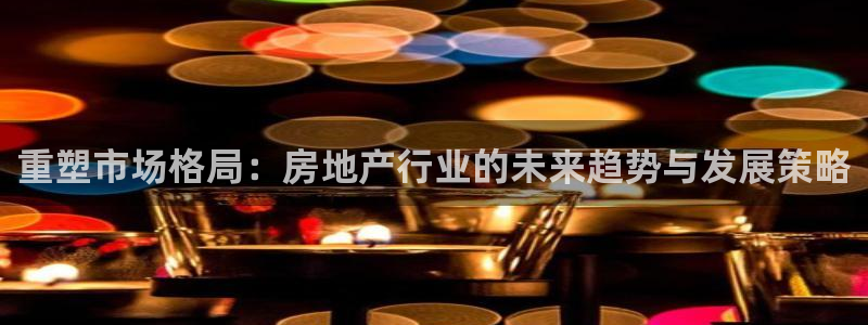 和记娱实惠h88285官网：重塑市场格局：房地产行业的未来趋