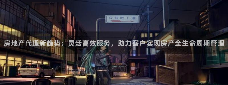 和记娱乐h88官网：房地产代理新趋势：灵活高效服务，助力客户