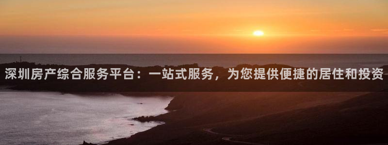 香港和记通讯官网：深圳房产综合服务平台：一站式服务，为您提供