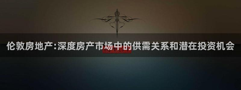 三宇和记官网：伦敦房地产:深度房产市场中的供需关系和潜在投资