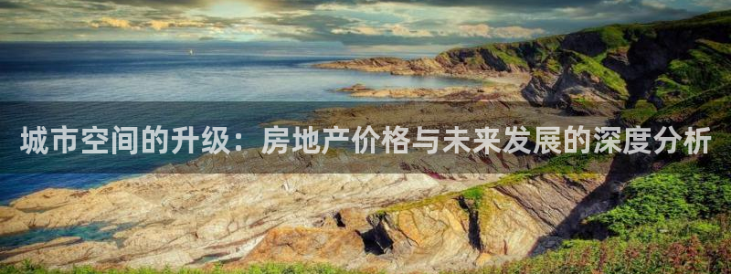 hgc和记官网：城市空间的升级：房地产价格与未来发展的深度分