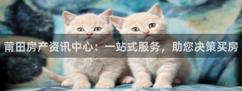 白云 和记黄埔官网电话：莆田房产资讯中心：一站式服务，助您决