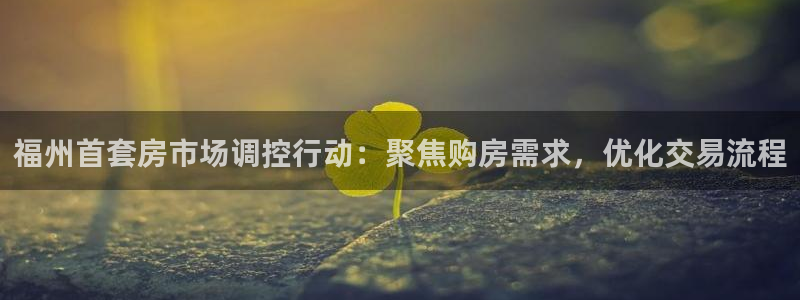 和记娱真心推荐h88285官网：福州首套房市场调控行动：聚焦