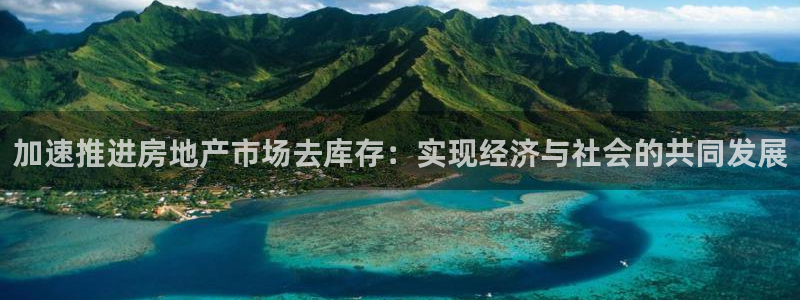 和记官网手机：加速推进房地产市场去库存：实现经济与社会的共同