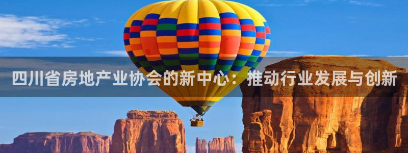 和记网开户官网：四川省房地产业协会的新中心：推动行业发展与创