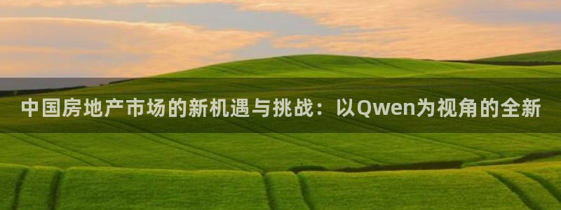 和记官网入口：中国房地产市场的新机遇与挑战：以Qwen为视角