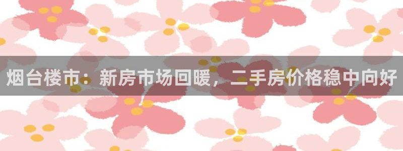 和记电讯香港官网：烟台楼市：新房市场回暖，二手房价格稳中向好