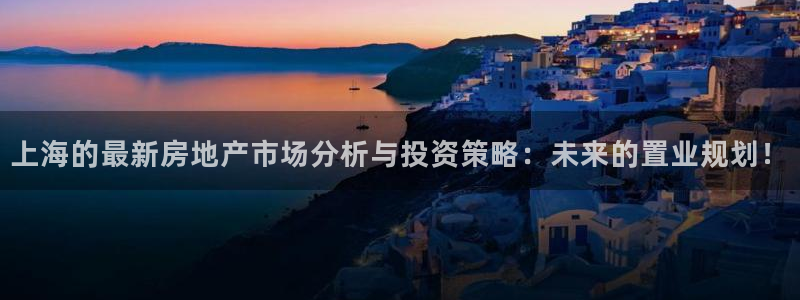 和记娱乐h88官网：上海的最新房地产市场分析与投资策略：未来