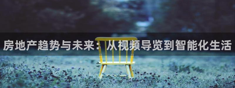 和记官网登录入口：房地产趋势与未来：从视频导览到智能化生活