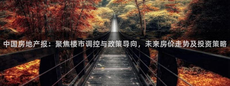 香港和记3官网：中国房地产报：聚焦楼市调控与政策导向，未来房