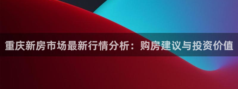 和记国际官网官网：重庆新房市场最新行情分析：购房建议与投资价