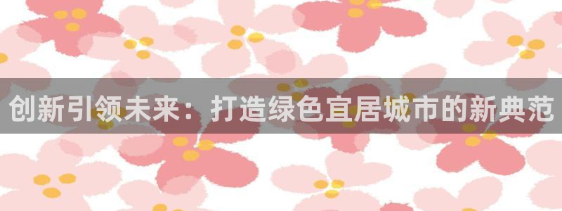 上海和记黄埔官网：创新引领未来：打造绿色宜居城市的新典范