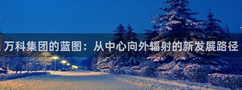 和记3国际万能卡官网：万科集团的蓝图：从中心向外辐射的新发展