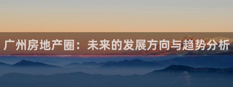 江苏和记伟业官网：广州房地产圈：未来的发展方向与趋势分析