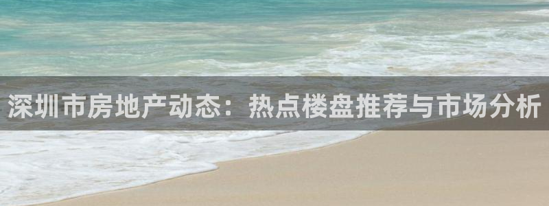 和记官网开户：深圳市房地产动态：热点楼盘推荐与市场分析