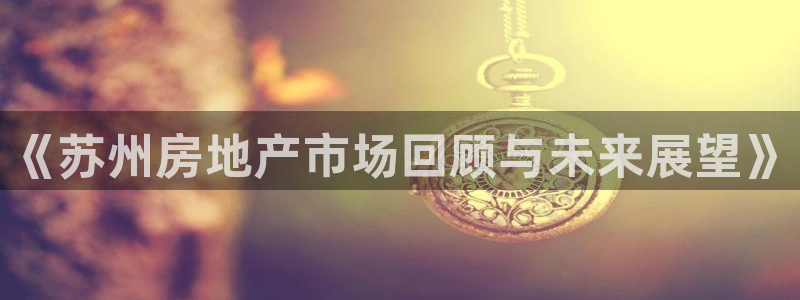 和记官网h88：《苏州房地产市场回顾与未来展望》