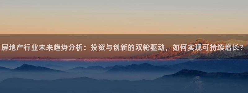 和记3卡官网是哪：房地产行业未来趋势分析：投资与创新的双轮驱