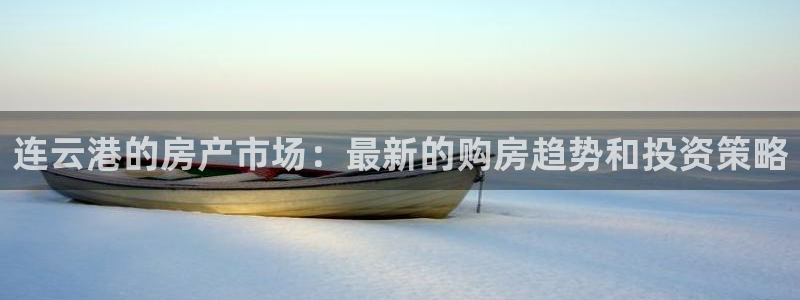 和记黄埔上海官网：连云港的房产市场：最新的购房趋势和投资策略