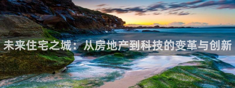 澳门和记 官网：未来住宅之城：从房地产到科技的变革与创新