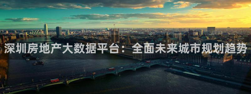 和记国际官网电话：深圳房地产大数据平台：全面未来城市规划趋势