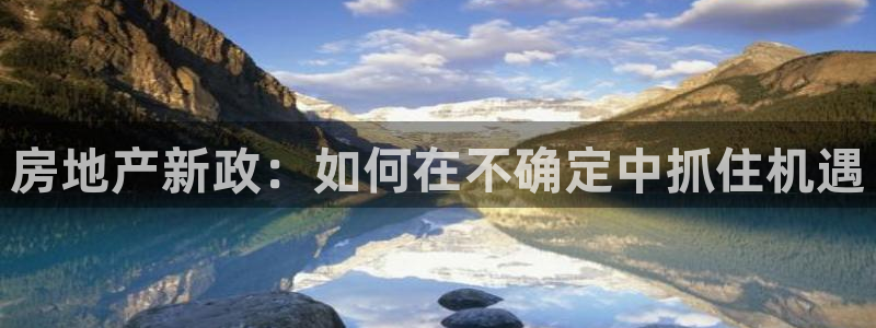和记h88官网登陆：房地产新政：如何在不确定中抓住机遇