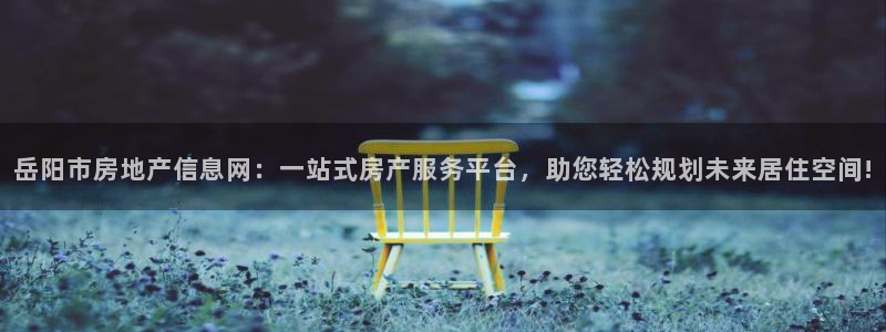 和记h88官网：岳阳市房地产信息网：一站式房产服务平台，助您