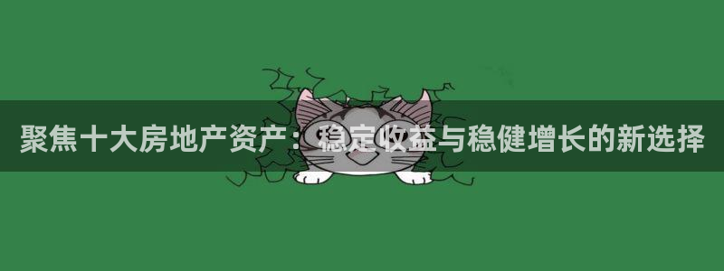 和记网开户官网：聚焦十大房地产资产：稳定收益与稳健增长的新选