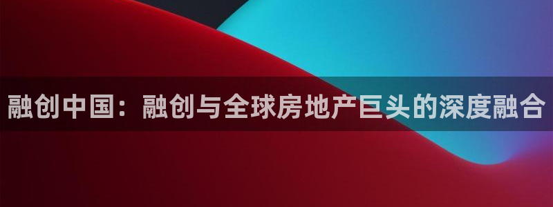 和记电讯官网0机构：融创中国：融创与全球房地产巨头的深度融合