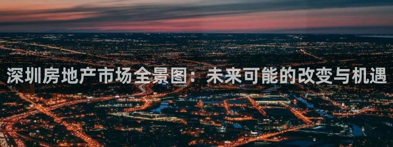 和记怡情官网电话：深圳房地产市场全景图：未来可能的改变与机遇
