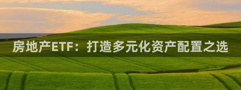 澳门和记电讯官网：房地产ETF：打造多元化资产配置之选