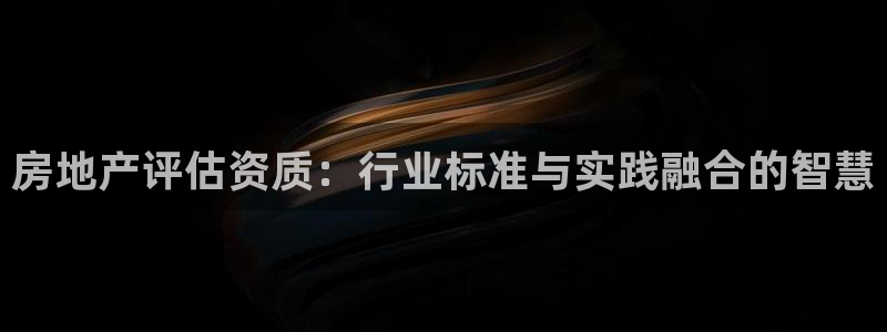 和记娱解答h88285官网：房地产评估资质：行业标准与实践融