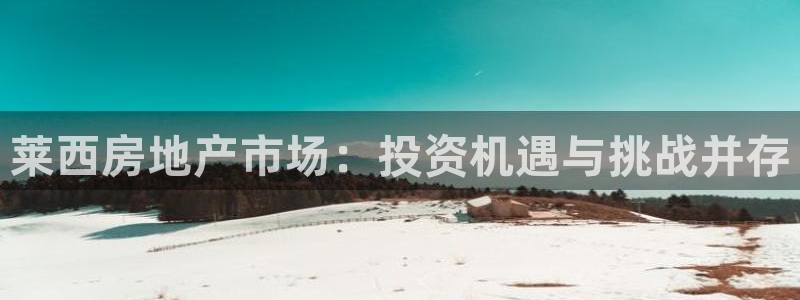 武汉和记黄埔官网：莱西房地产市场：投资机遇与挑战并存
