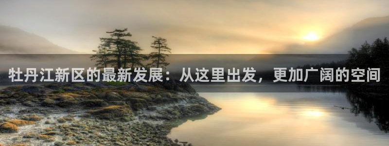 和记国际官网电话：牡丹江新区的最新发展：从这里出发，更加广阔