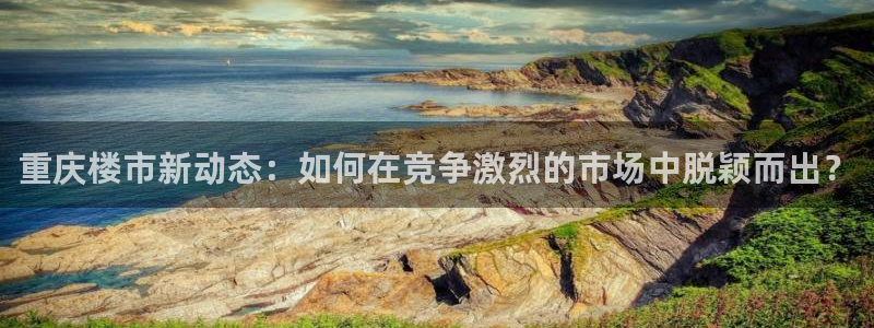 和记娱乐场所官网：重庆楼市新动态：如何在竞争激烈的市场中脱颖