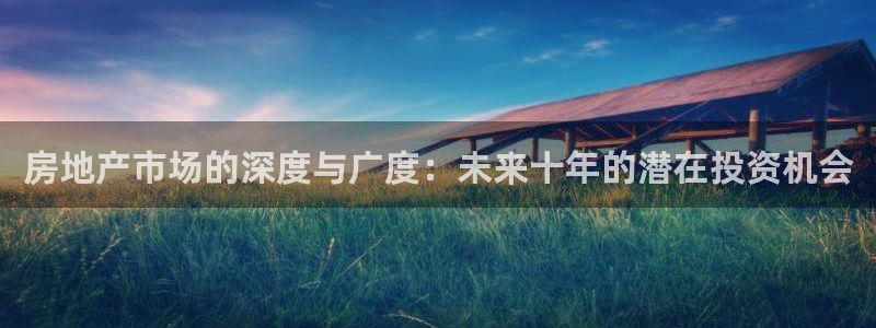 hgc和记官网：房地产市场的深度与广度：未来十年的潜在投资机