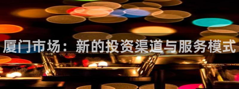 香港和记3官网：厦门市场：新的投资渠道与服务模式