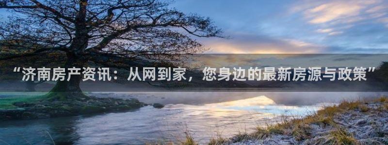 和记娱乐h8官网：“济南房产资讯：从网到家，您身边的最新房源