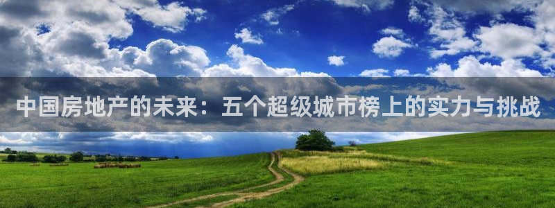 和记电讯官网澳门：中国房地产的未来：五个超级城市榜上的实力与