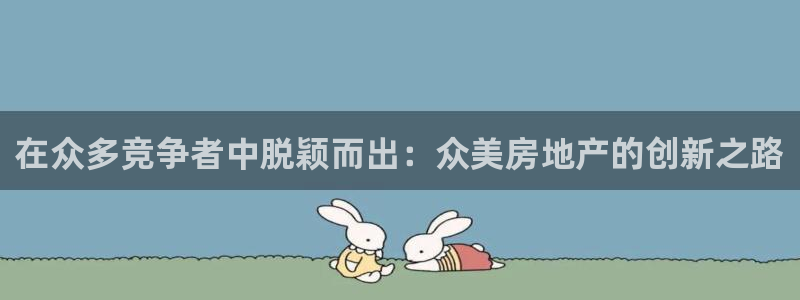 和记h88永久官网：在众多竞争者中脱颖而出：众美房地产的创新