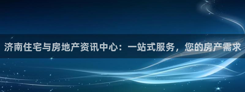 和记备用网官网开户：济南住宅与房地产资讯中心：一站式服务，您
